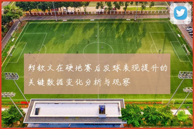 郑钦文在硬地赛后发球表现提升的关键数据变化分析与观察