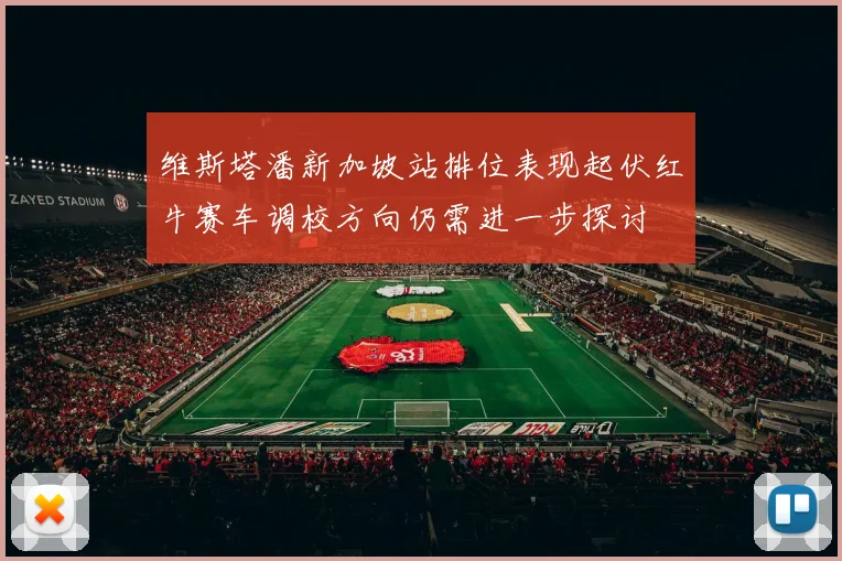 维斯塔潘新加坡站排位表现起伏红牛赛车调校方向仍需进一步探讨