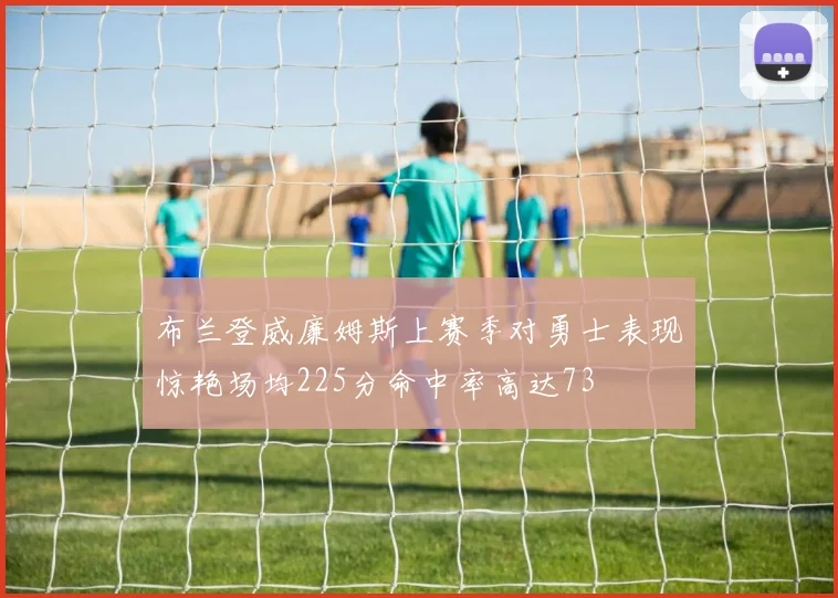 布兰登威廉姆斯上赛季对勇士表现惊艳场均225分命中率高达73