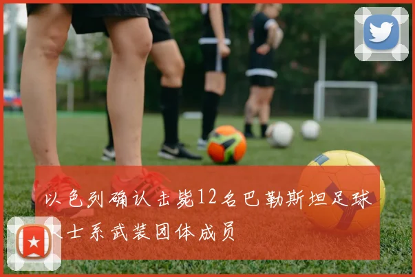 以色列确认击毙12名巴勒斯坦足球人士系武装团体成员