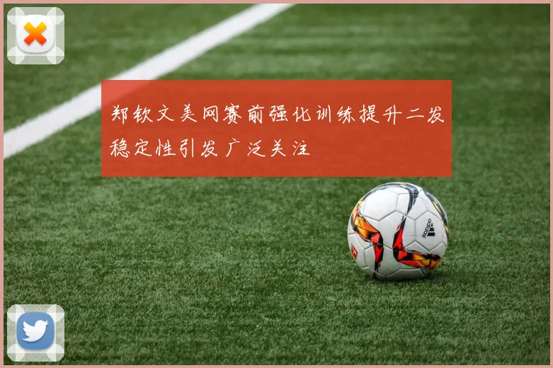 郑钦文美网赛前强化训练提升二发稳定性引发广泛关注