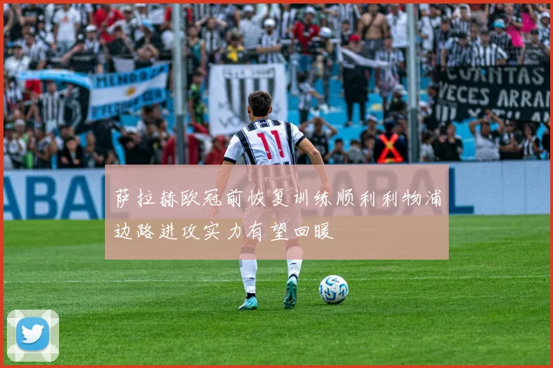 萨拉赫欧冠前恢复训练顺利利物浦边路进攻实力有望回暖