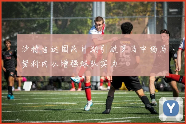 沙特吉达国民计划引进罗马中场马努科内以增强球队实力