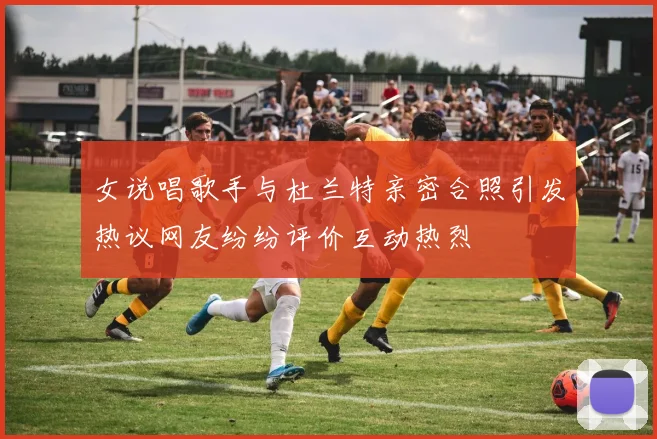 女说唱歌手与杜兰特亲密合照引发热议网友纷纷评价互动热烈