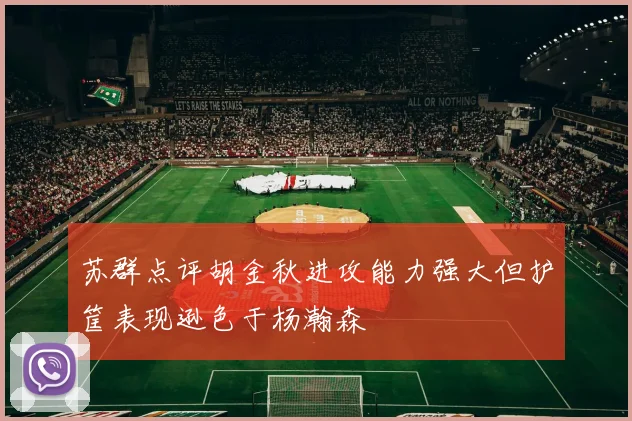 苏群点评胡金秋进攻能力强大但护筐表现逊色于杨瀚森